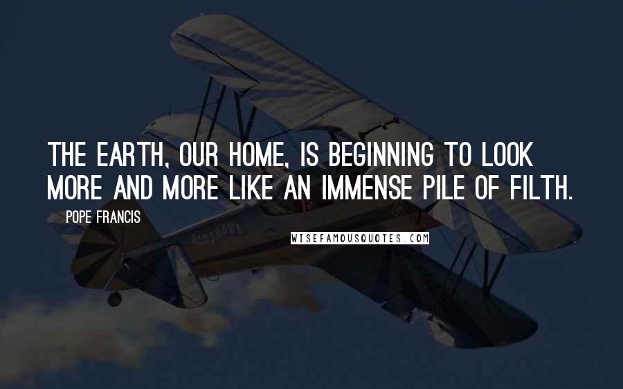 Pope Francis Quotes: The earth, our home, is beginning to look more and more like an immense pile of filth.