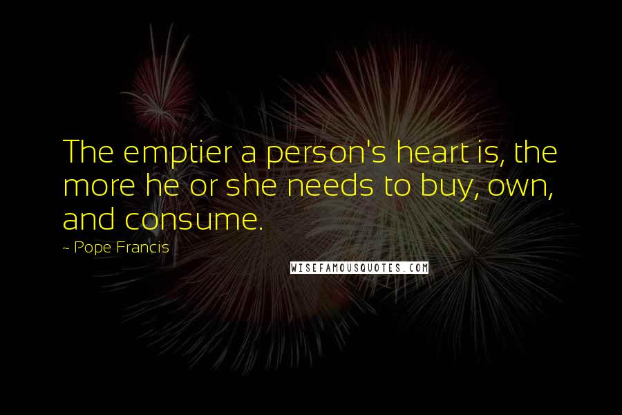 Pope Francis Quotes: The emptier a person's heart is, the more he or she needs to buy, own, and consume.