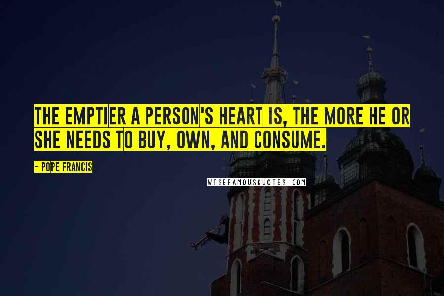 Pope Francis Quotes: The emptier a person's heart is, the more he or she needs to buy, own, and consume.