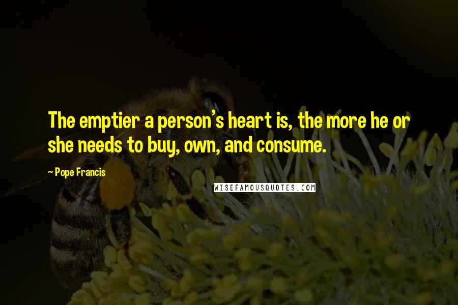 Pope Francis Quotes: The emptier a person's heart is, the more he or she needs to buy, own, and consume.