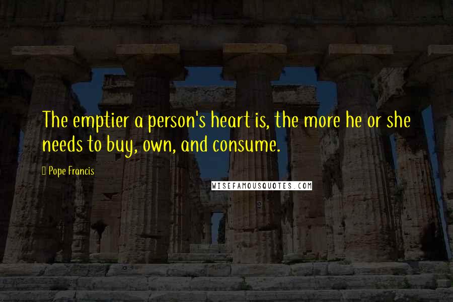 Pope Francis Quotes: The emptier a person's heart is, the more he or she needs to buy, own, and consume.