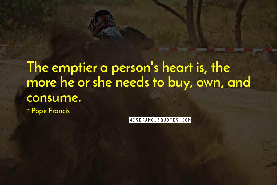 Pope Francis Quotes: The emptier a person's heart is, the more he or she needs to buy, own, and consume.