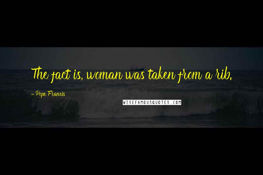 Pope Francis Quotes: The fact is, woman was taken from a rib.