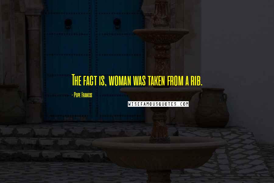 Pope Francis Quotes: The fact is, woman was taken from a rib.