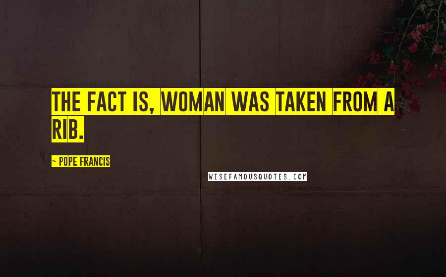 Pope Francis Quotes: The fact is, woman was taken from a rib.