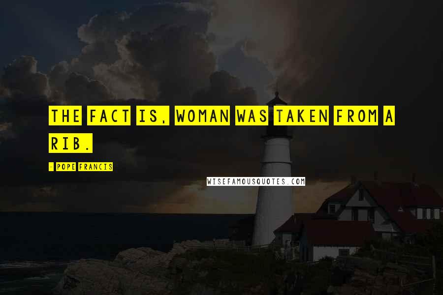 Pope Francis Quotes: The fact is, woman was taken from a rib.