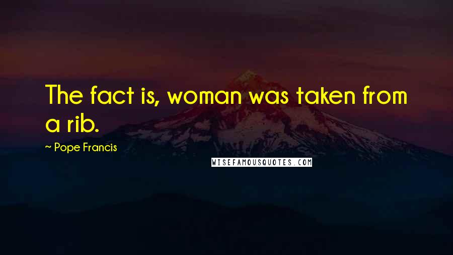Pope Francis Quotes: The fact is, woman was taken from a rib.