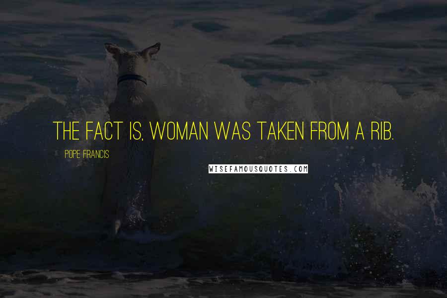 Pope Francis Quotes: The fact is, woman was taken from a rib.