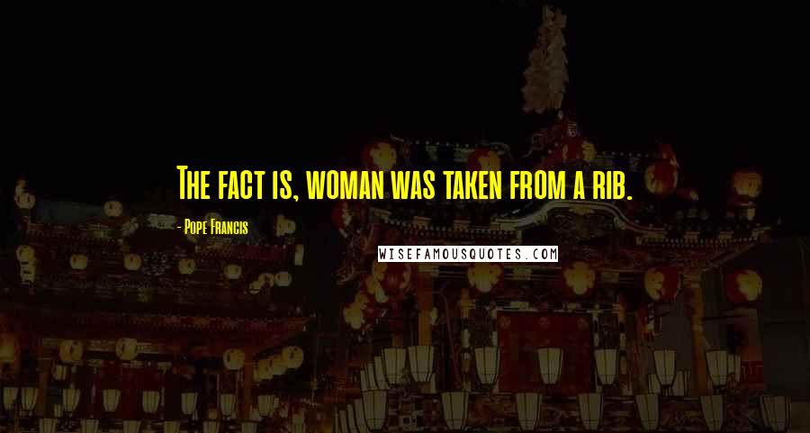 Pope Francis Quotes: The fact is, woman was taken from a rib.