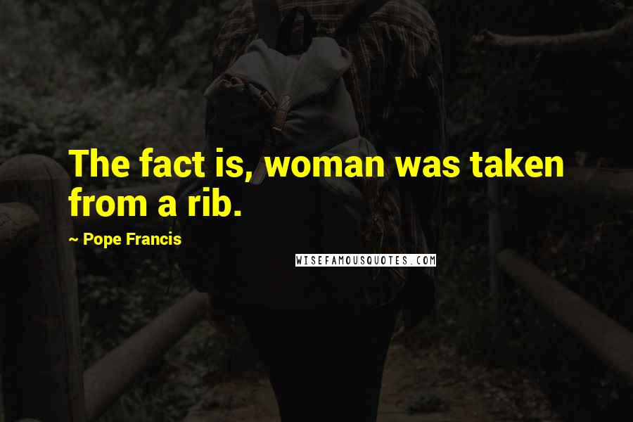 Pope Francis Quotes: The fact is, woman was taken from a rib.