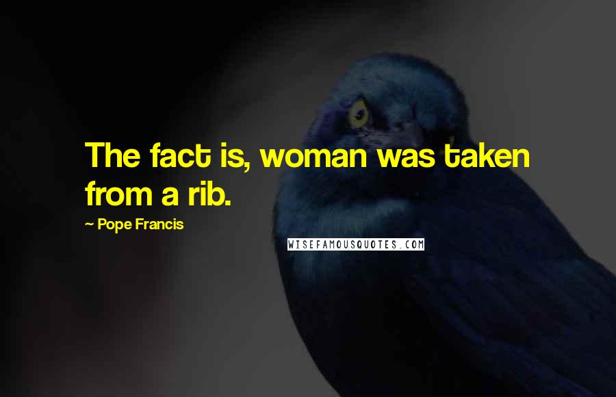 Pope Francis Quotes: The fact is, woman was taken from a rib.