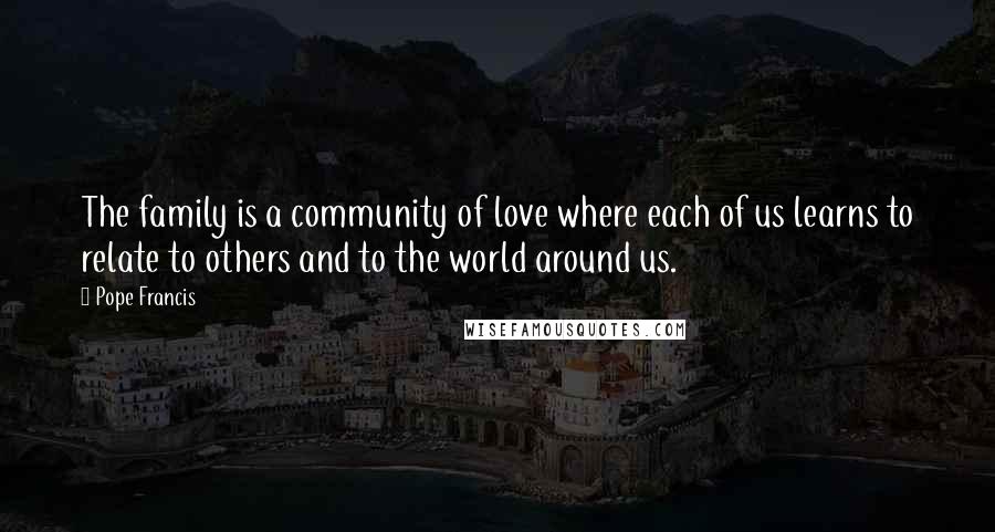 Pope Francis Quotes: The family is a community of love where each of us learns to relate to others and to the world around us.
