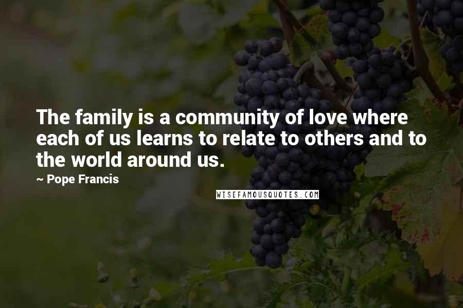 Pope Francis Quotes: The family is a community of love where each of us learns to relate to others and to the world around us.