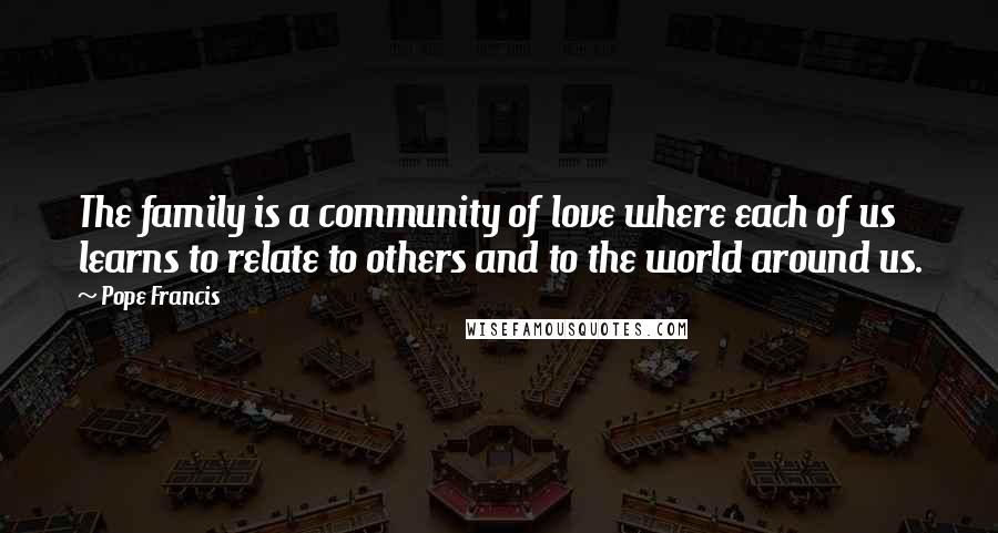 Pope Francis Quotes: The family is a community of love where each of us learns to relate to others and to the world around us.