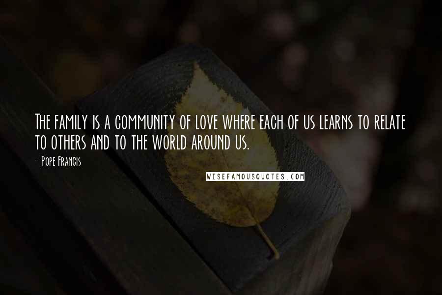 Pope Francis Quotes: The family is a community of love where each of us learns to relate to others and to the world around us.