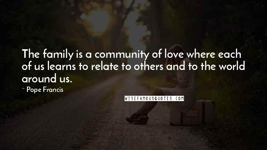 Pope Francis Quotes: The family is a community of love where each of us learns to relate to others and to the world around us.