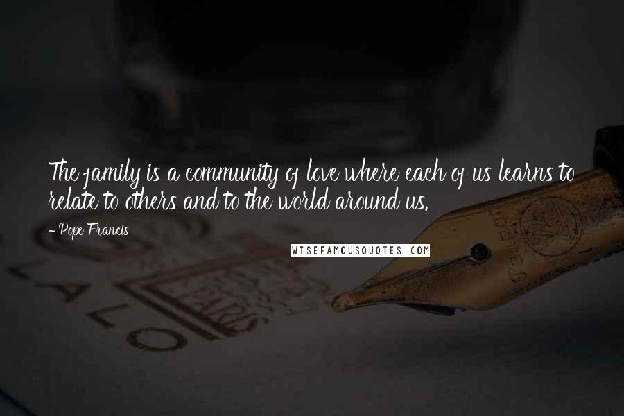 Pope Francis Quotes: The family is a community of love where each of us learns to relate to others and to the world around us.