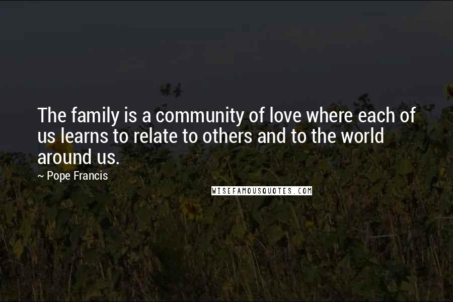 Pope Francis Quotes: The family is a community of love where each of us learns to relate to others and to the world around us.