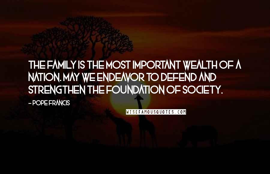 Pope Francis Quotes: The family is the most important wealth of a nation. May we endeavor to defend and strengthen the foundation of society.