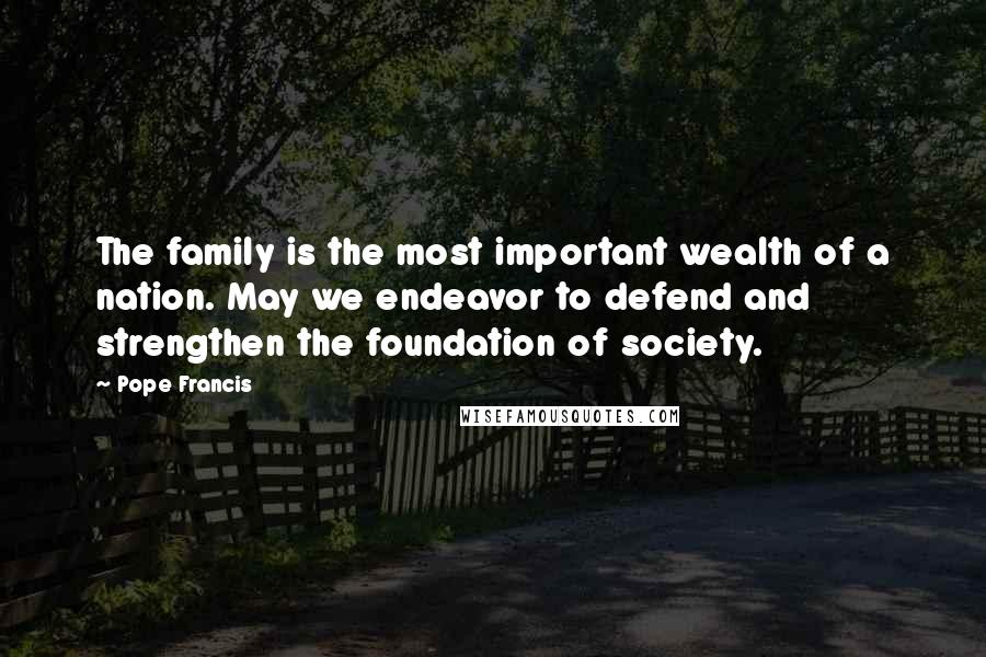 Pope Francis Quotes: The family is the most important wealth of a nation. May we endeavor to defend and strengthen the foundation of society.