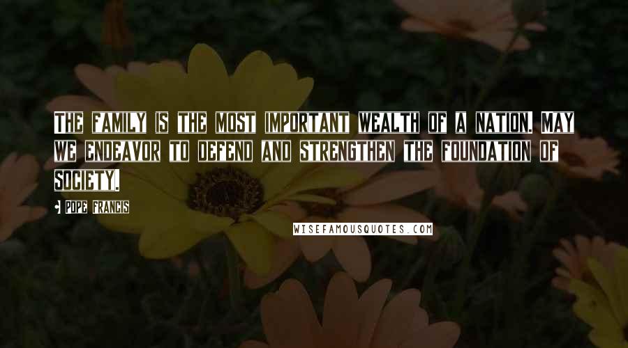 Pope Francis Quotes: The family is the most important wealth of a nation. May we endeavor to defend and strengthen the foundation of society.