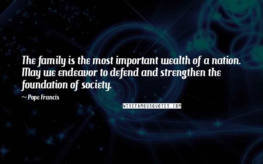 Pope Francis Quotes: The family is the most important wealth of a nation. May we endeavor to defend and strengthen the foundation of society.