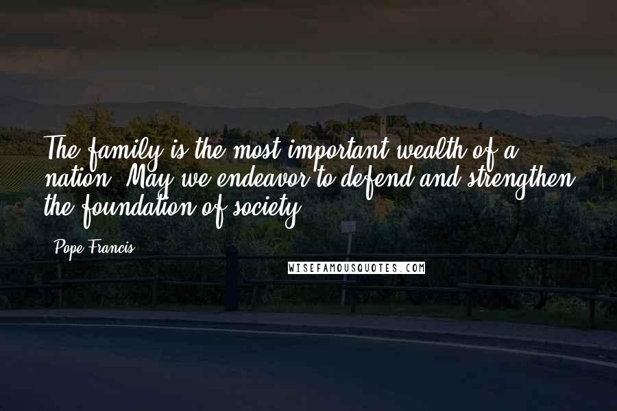 Pope Francis Quotes: The family is the most important wealth of a nation. May we endeavor to defend and strengthen the foundation of society.
