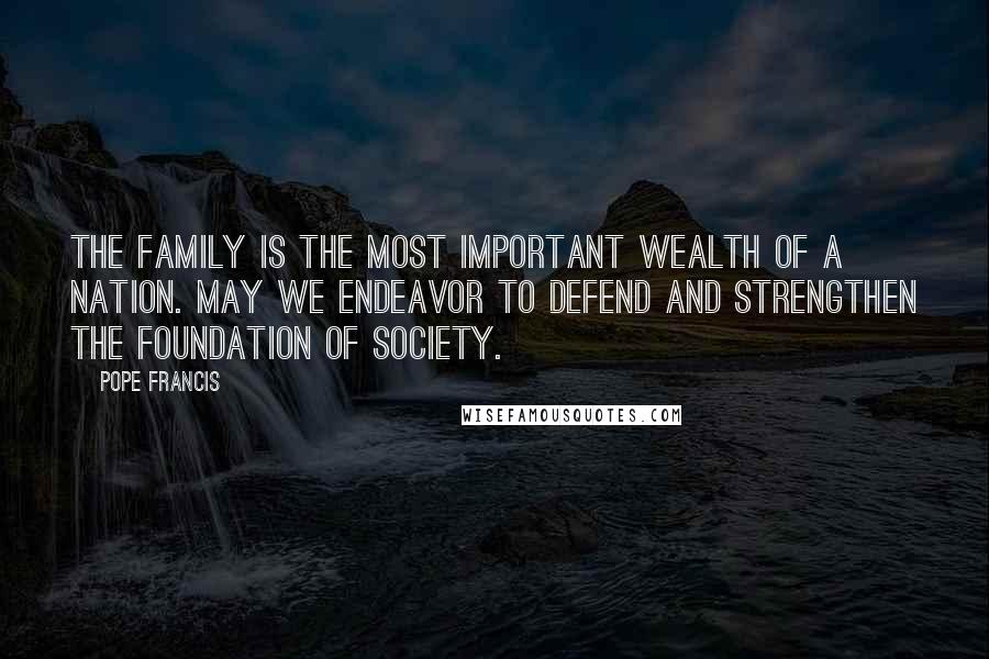 Pope Francis Quotes: The family is the most important wealth of a nation. May we endeavor to defend and strengthen the foundation of society.