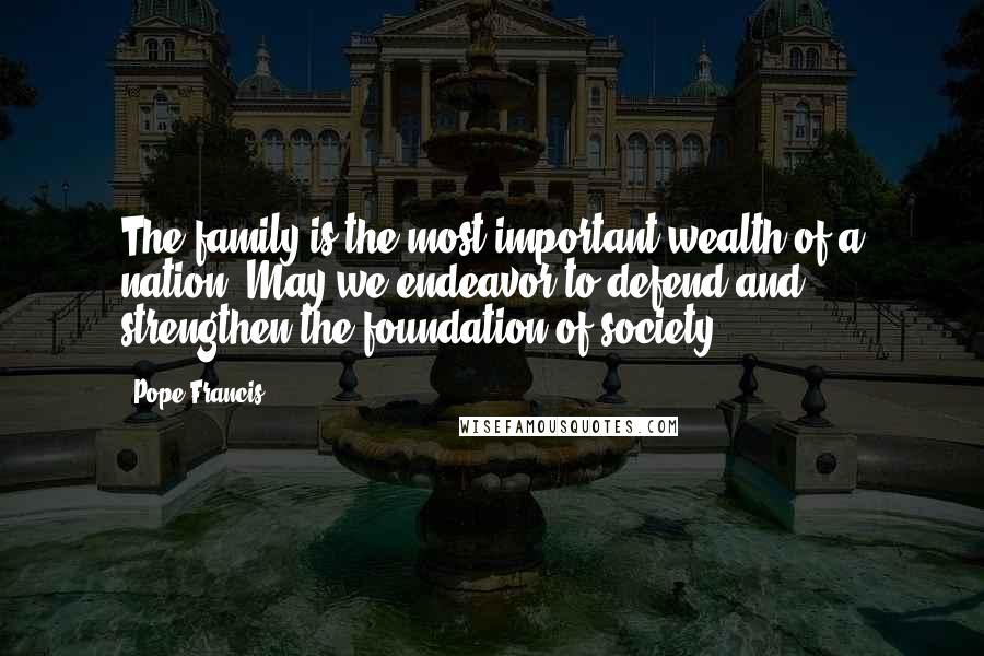 Pope Francis Quotes: The family is the most important wealth of a nation. May we endeavor to defend and strengthen the foundation of society.