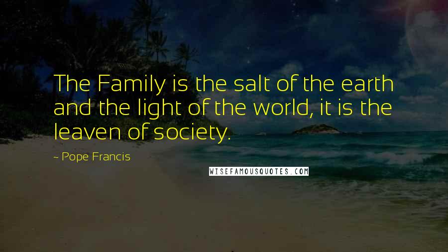 Pope Francis Quotes: The Family is the salt of the earth and the light of the world, it is the leaven of society.