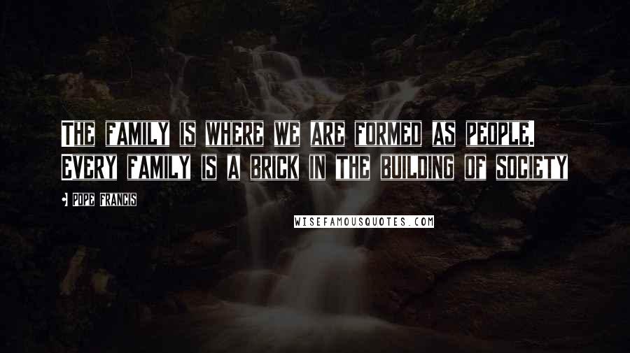 Pope Francis Quotes: The family is where we are formed as people. Every family is a brick in the building of society