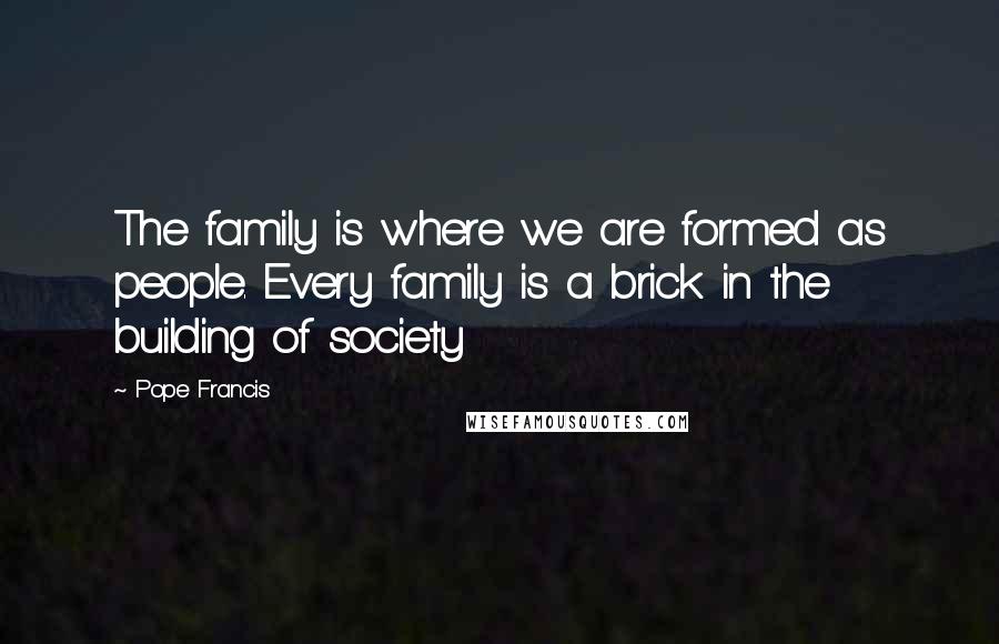 Pope Francis Quotes: The family is where we are formed as people. Every family is a brick in the building of society