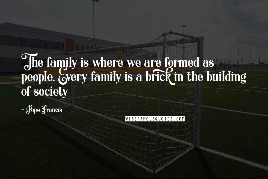 Pope Francis Quotes: The family is where we are formed as people. Every family is a brick in the building of society