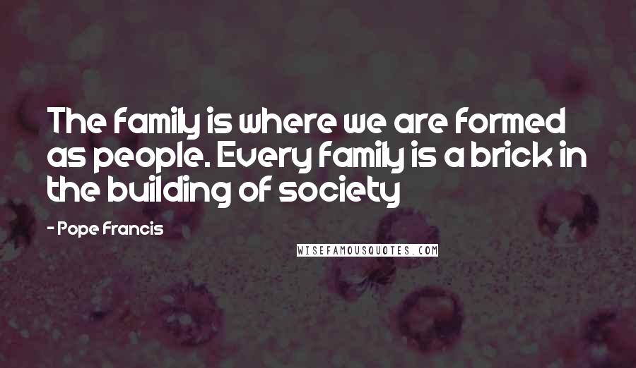 Pope Francis Quotes: The family is where we are formed as people. Every family is a brick in the building of society
