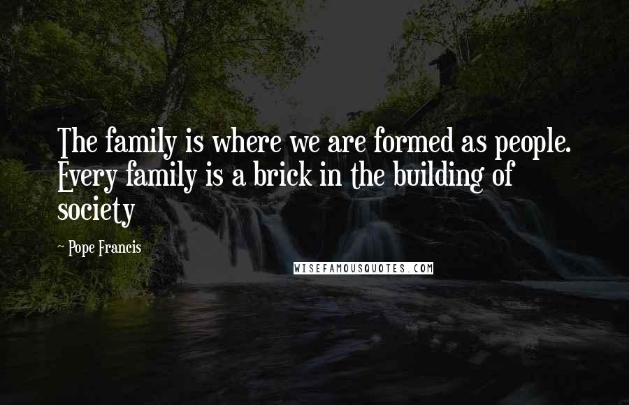 Pope Francis Quotes: The family is where we are formed as people. Every family is a brick in the building of society