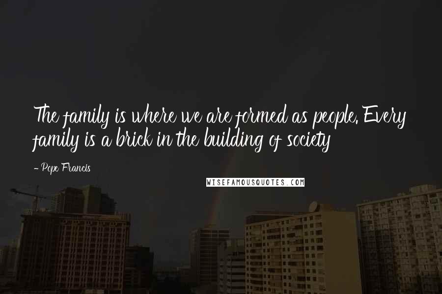 Pope Francis Quotes: The family is where we are formed as people. Every family is a brick in the building of society