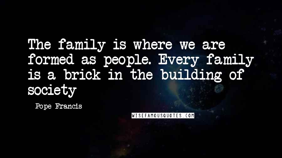 Pope Francis Quotes: The family is where we are formed as people. Every family is a brick in the building of society