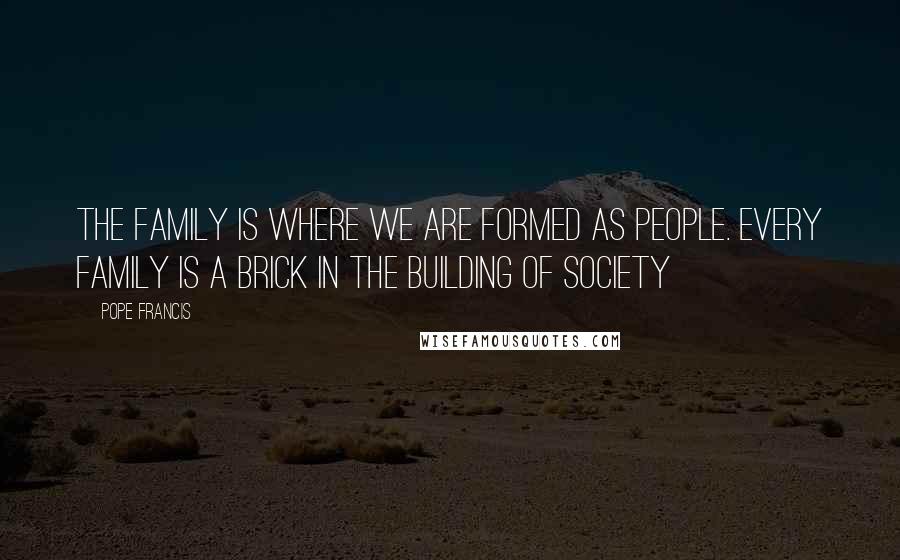 Pope Francis Quotes: The family is where we are formed as people. Every family is a brick in the building of society