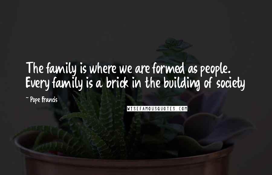 Pope Francis Quotes: The family is where we are formed as people. Every family is a brick in the building of society