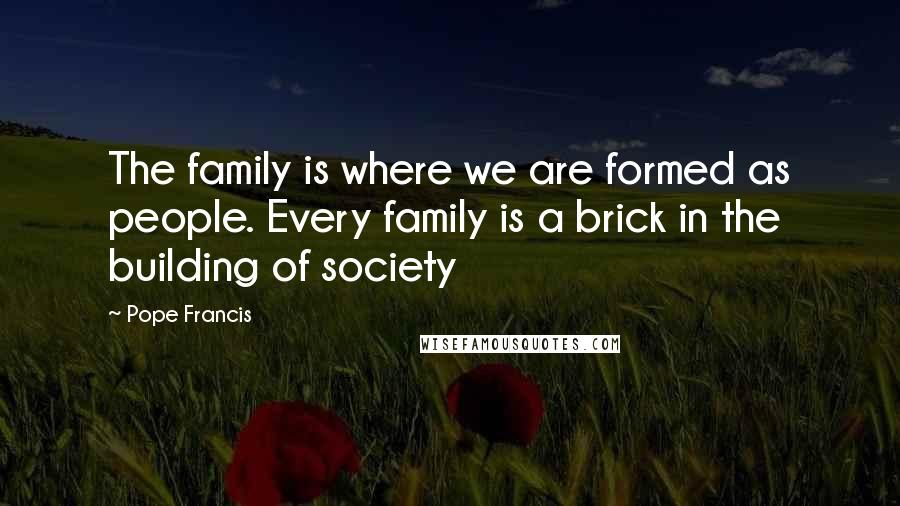 Pope Francis Quotes: The family is where we are formed as people. Every family is a brick in the building of society