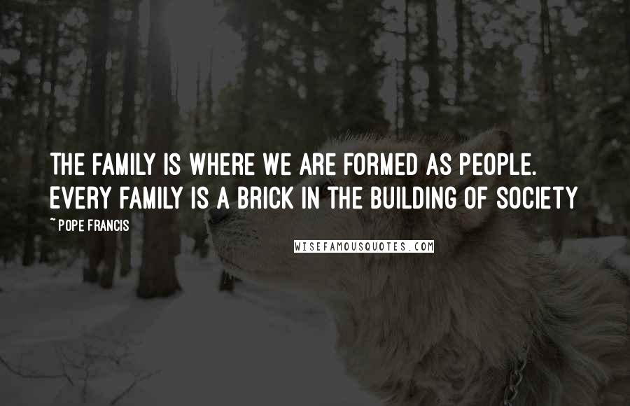 Pope Francis Quotes: The family is where we are formed as people. Every family is a brick in the building of society