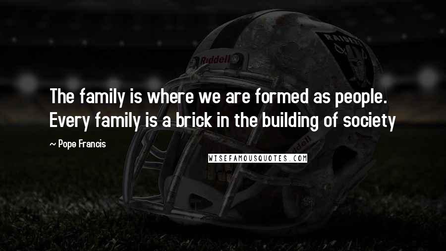 Pope Francis Quotes: The family is where we are formed as people. Every family is a brick in the building of society