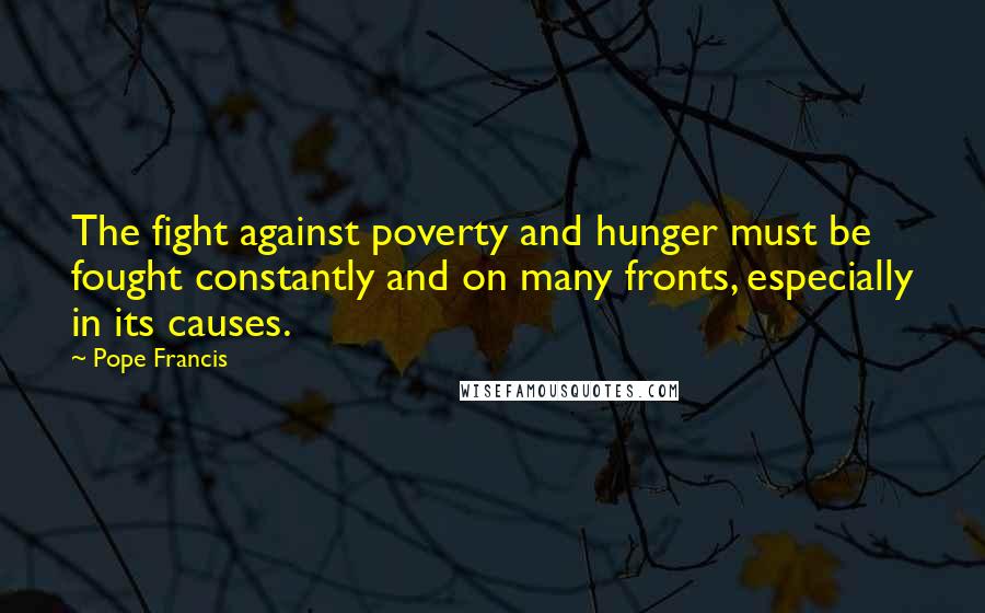 Pope Francis Quotes: The fight against poverty and hunger must be fought constantly and on many fronts, especially in its causes.