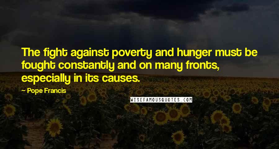 Pope Francis Quotes: The fight against poverty and hunger must be fought constantly and on many fronts, especially in its causes.