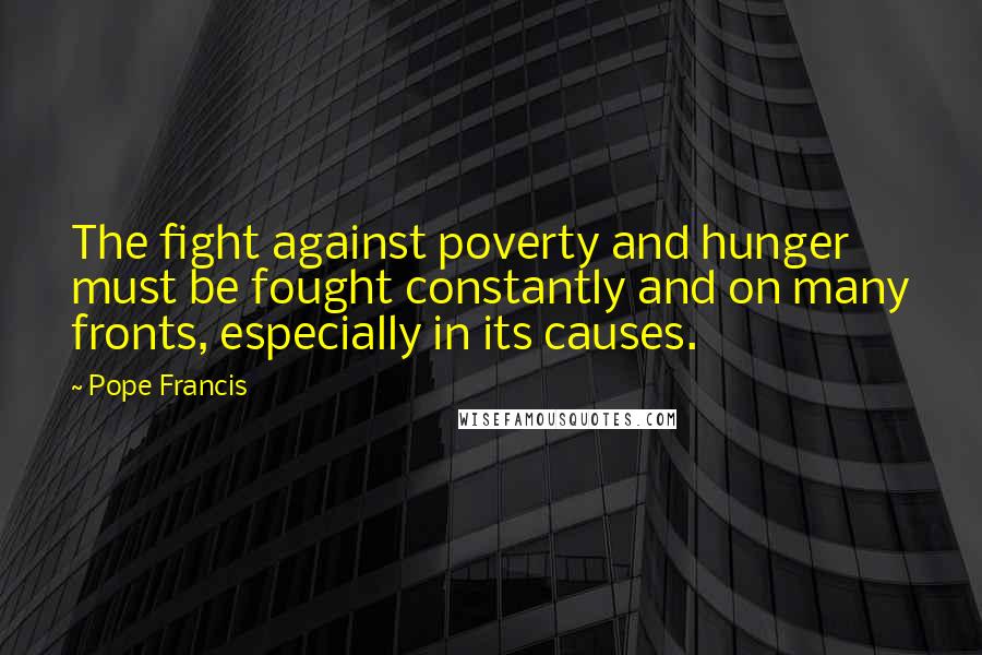 Pope Francis Quotes: The fight against poverty and hunger must be fought constantly and on many fronts, especially in its causes.