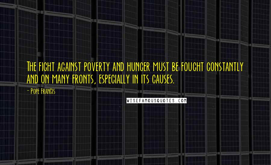 Pope Francis Quotes: The fight against poverty and hunger must be fought constantly and on many fronts, especially in its causes.