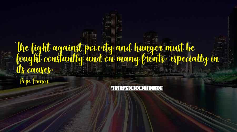 Pope Francis Quotes: The fight against poverty and hunger must be fought constantly and on many fronts, especially in its causes.