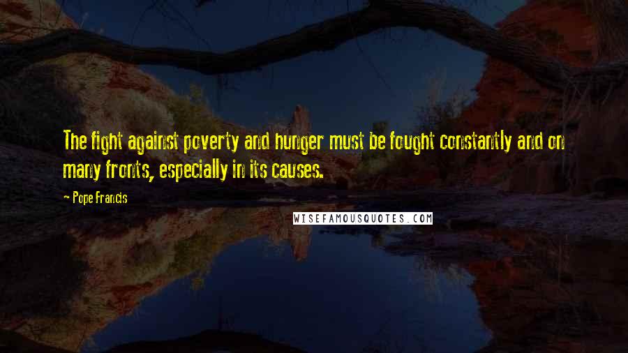 Pope Francis Quotes: The fight against poverty and hunger must be fought constantly and on many fronts, especially in its causes.