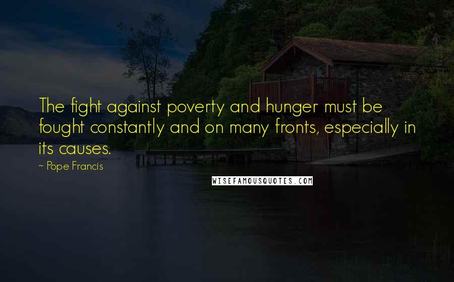 Pope Francis Quotes: The fight against poverty and hunger must be fought constantly and on many fronts, especially in its causes.