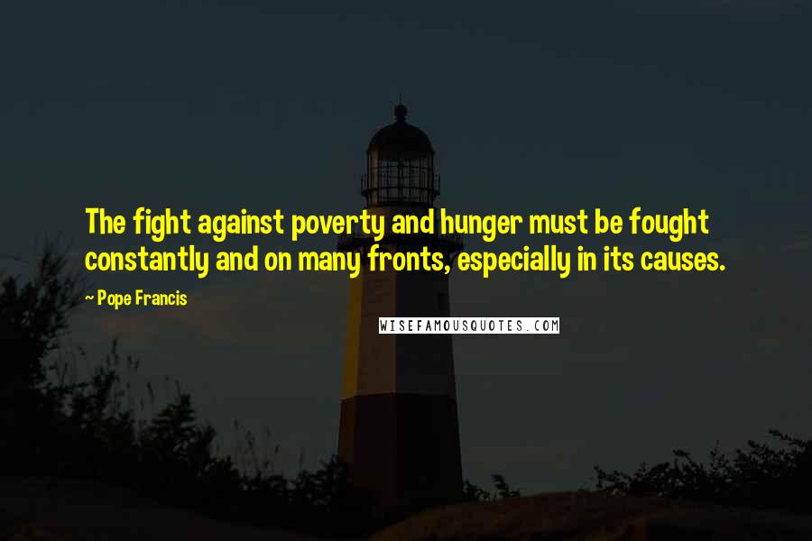 Pope Francis Quotes: The fight against poverty and hunger must be fought constantly and on many fronts, especially in its causes.